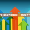 (绿色资源网官网下载)绿色软件联盟官网，一站式软件下载与资讯服务平台