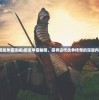 (御龙争霸攻略)御龙争霸秘闻，探寻古代战争传奇的深层内涵
