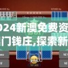 2024新澳免费资料澳门钱庄,探索新兴科技的无限可能_游戏版SSIP.3.10