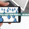 (百变大侦探客服电话955)百变大侦探客服电话，解决疑惑，专业服务就在一线