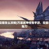 (万道武神传奇手游后期怎么攻略)万道武神传奇手游，探索奇幻武侠世界的无尽魅力