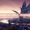 (仙凡幻想贴吧星术)仙凡幻想贴吧，游戏世界中的奇幻乐园