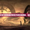 (幻想世界冒险)幻世与冒险国庆新区开放时间揭秘，全新篇章等你来战！
