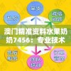 澳门精准资料水果奶奶7456：专业技术团队提供最准确的水果奶奶资料服务