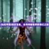 (仙纪手游)仙纪全集，探寻神秘世界的奇幻之旅