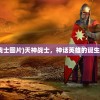 (天神战士图片)天神战士，神话英雄的诞生与传承