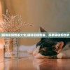 (猫咪田园图鉴大全)猫咪田园图鉴，探索猫咪的世界