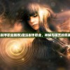 (魔法射手职业推荐)魔法射手职业，神秘与技艺的完美结合