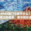494949澳门今晚开什么？不容错过的盛宴，奢华精彩全在其中！