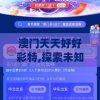 澳门天天好好彩特,探索未知的奇妙世界_快捷制.7.318