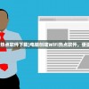 (电脑创建wifi热点软件下载)电脑创建WiFi热点软件，便捷联网的新选择