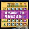 盛世再临：《御龙战仙》合服大幕拉开，全新幸运转盘系统重磅上线，带你赢取惊喜大礼