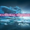 (代号 Dark官网)代号 Dark，探索神秘世界的未知之旅