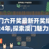 澳门六开奖最新开奖结果2024年,探索澳门魅力的另一面_试炼型.4.459