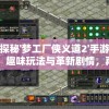 探秘'梦工厂侠义道2'手游：趣味玩法与革新剧情，再燃江湖侠骨情怀