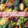 澳门精准资料水果奶奶：品味独特，口感清新，健康美味的好选择！