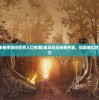 (魔灵纪元传奇手游旧世界入口在哪)魔灵纪元传奇手游，探索奇幻世界的无尽魅力