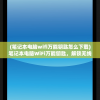 (笔记本电脑wifi万能钥匙怎么下载)笔记本电脑WiFi万能钥匙，解锁无线网络的便捷工具与潜在风险
