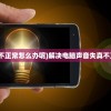 (电脑声音失真不正常怎么办呢)解决电脑声音失真不正常的全面指南