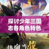 探讨少年三国志各角色特色：谁是最有趣并能引领你走向胜利的角色？
