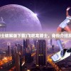 (飞吧龙骑士破解版下载)飞吧龙骑士，身份介绍及深度解析