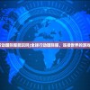 (全球行动国际服能玩吗)全球行动国际服，连接世界的游戏新纪元