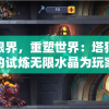 探索限界，重塑世界：塔猎手艾尔莎的试炼无限水晶为玩家呈现全新冒险体验