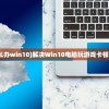 (电脑玩游戏卡怎么办win10)解决Win10电脑玩游戏卡顿的有效方法与策略