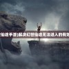 (幻世仙途手游)解决幻世仙途无法进入的有效方法