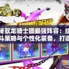 探秘驭龙骑士团最强阵容：结合战斗策略与个性化装备，打造无敌战队秘籍揭秘