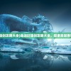 (命运轩辕剑攻略大全)命运轩辕剑攻略大全，探索未知世界的秘密