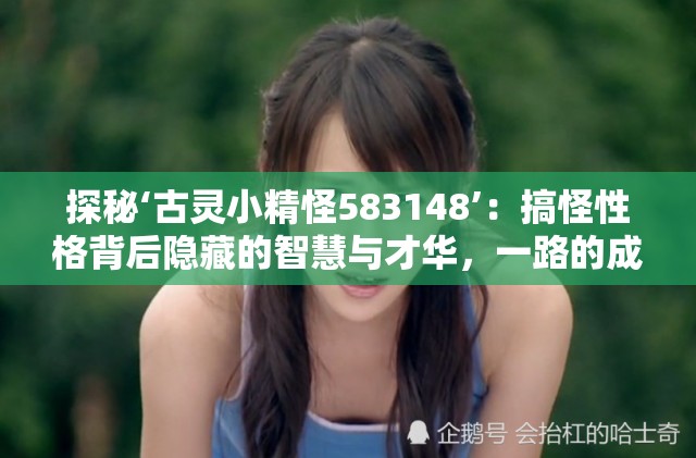 探秘‘古灵小精怪583148’：搞怪性格背后隐藏的智慧与才华，一路的成长与心路历程