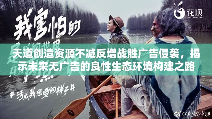 天道创造资源不减反增战胜广告侵袭，揭示未来无广告的良性生态环境构建之路