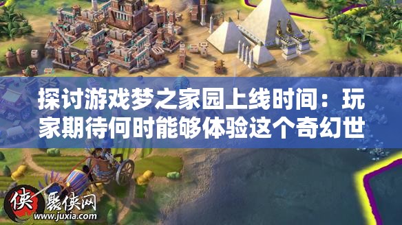 探讨游戏梦之家园上线时间：玩家期待何时能够体验这个奇幻世界