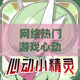 网络热门游戏心动小精灵下架了吗？相关情况细节揭秘，玩家们将面临什么影响