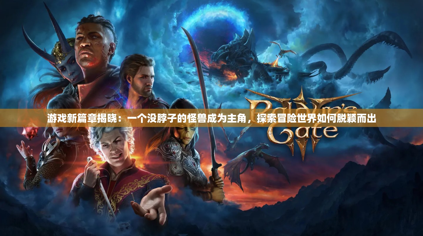 游戏新篇章揭晓：一个没脖子的怪兽成为主角，探索冒险世界如何脱颖而出