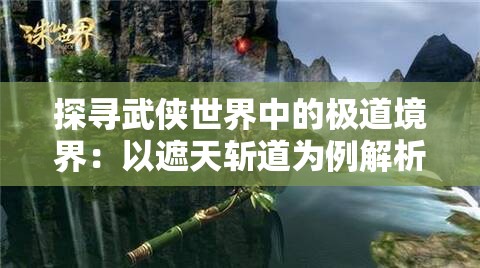 探寻武侠世界中的极道境界：以遮天斩道为例解析修炼之路的终极之境