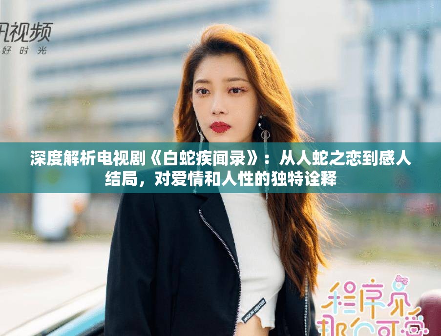 深度解析电视剧《白蛇疾闻录》：从人蛇之恋到感人结局，对爱情和人性的独特诠释