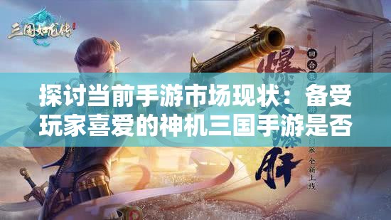 探讨当前手游市场现状：备受玩家喜爱的神机三国手游是否依然在运营中