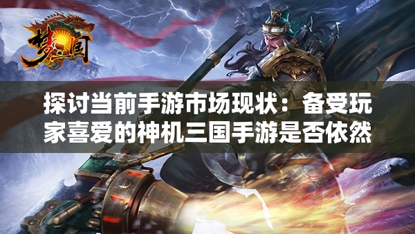 探讨当前手游市场现状：备受玩家喜爱的神机三国手游是否依然在运营中