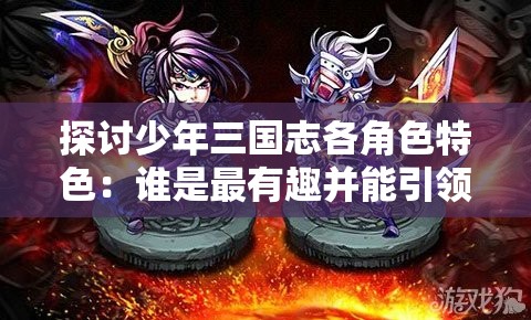 探讨少年三国志各角色特色：谁是最有趣并能引领你走向胜利的角色？