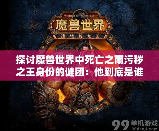 探讨魔兽世界中死亡之雨污秽之王身份的谜团：他到底是谁，对艾泽拉斯的影响有多大？
