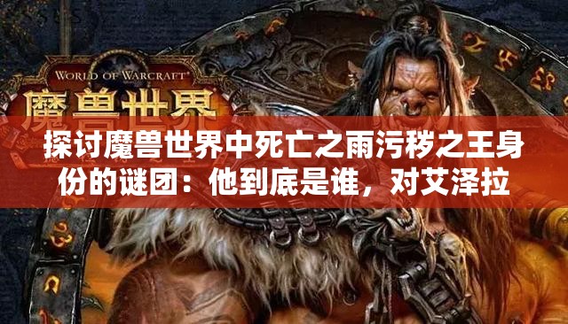 探讨魔兽世界中死亡之雨污秽之王身份的谜团：他到底是谁，对艾泽拉斯的影响有多大？