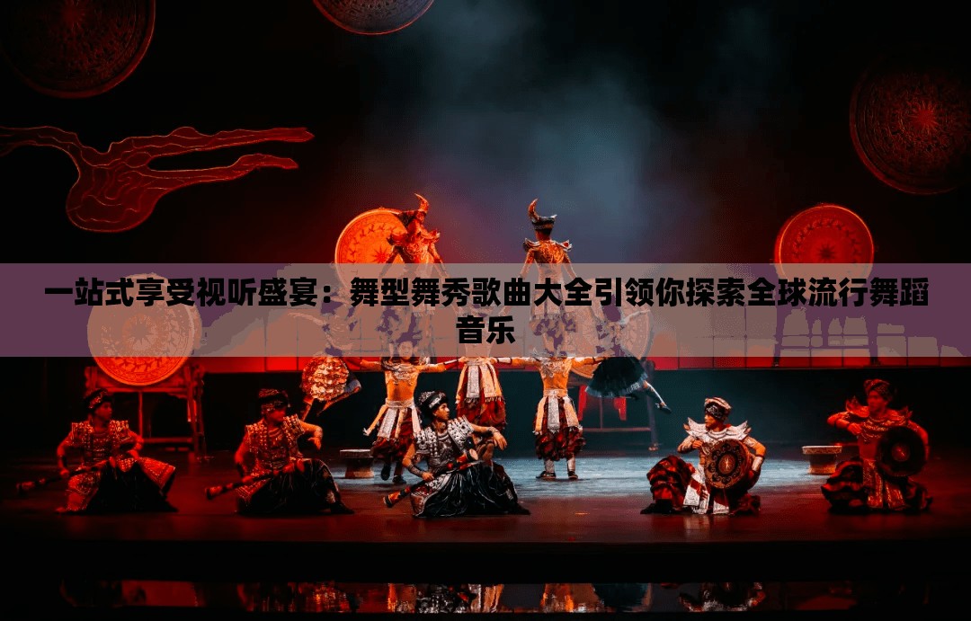 一站式享受视听盛宴：舞型舞秀歌曲大全引领你探索全球流行舞蹈音乐