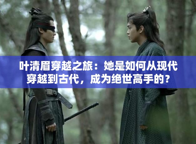叶清眉穿越之旅：她是如何从现代穿越到古代，成为绝世高手的？