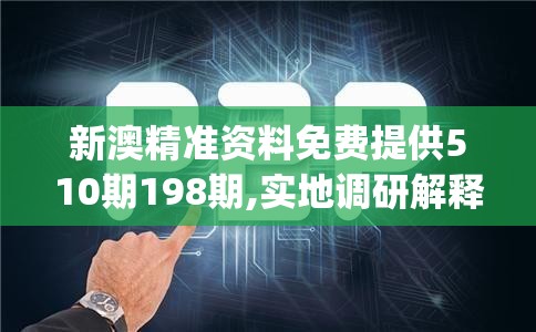 新澳精准资料免费提供510期198期,实地调研解释落实_和谐版v.4.292