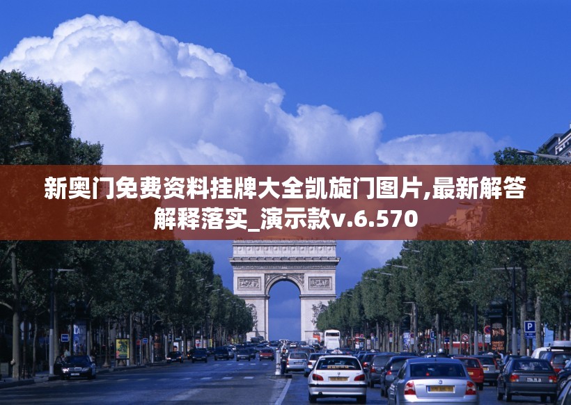 新奥门免费资料挂牌大全凯旋门图片,最新解答解释落实_演示款v.6.570