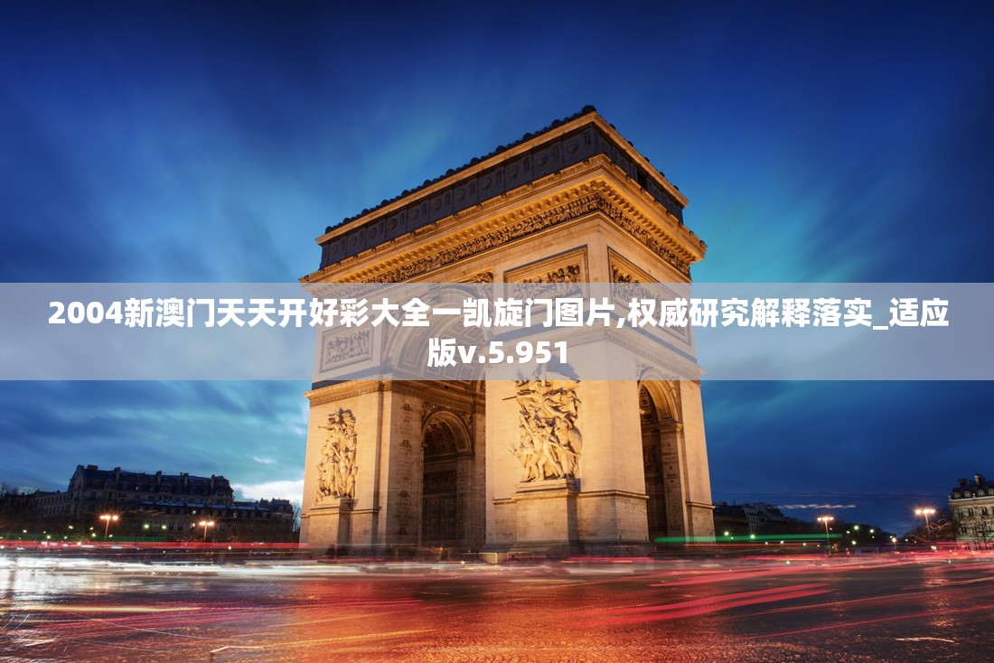 2004新澳门天天开好彩大全一凯旋门图片,权威研究解释落实_适应版v.5.951