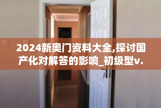 2024新奥门资料大全,探讨国产化对解答的影响_初级型v.6.547