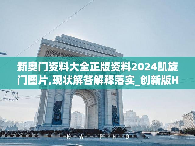新奥门资料大全正版资料2024凯旋门图片,现状解答解释落实_创新版Hddv.3.553